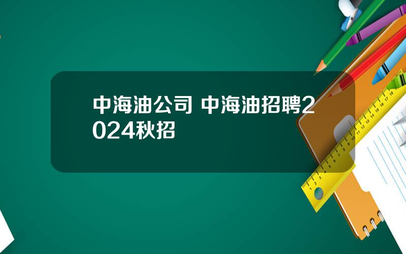 中海油公司 中海油招聘2024秋招